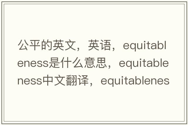 公平的英文，英語(yǔ)，equitableness是什么意思，equitableness中文翻譯，equitableness怎么讀、發(fā)音、用法及例句