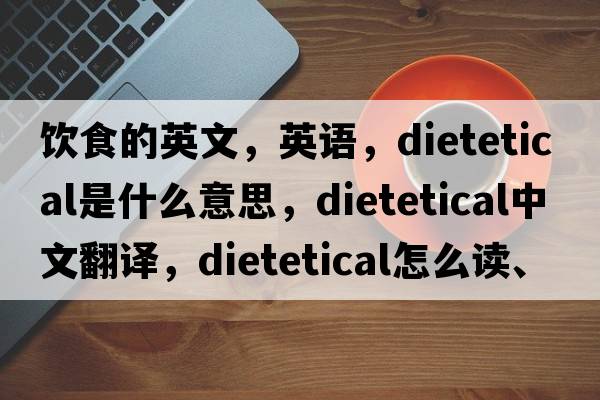 飲食的英文，英語(yǔ)，dietetical是什么意思，dietetical中文翻譯，dietetical怎么讀、發(fā)音、用法及例句