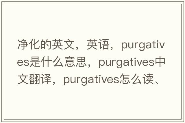 凈化的英文，英語(yǔ)，purgatives是什么意思，purgatives中文翻譯，purgatives怎么讀、發(fā)音、用法及例句