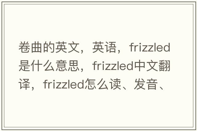 卷曲的英文，英語(yǔ)，frizzled是什么意思，frizzled中文翻譯，frizzled怎么讀、發(fā)音、用法及例句