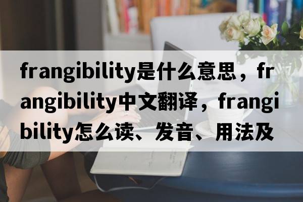 frangibility是什么意思，frangibility中文翻譯，frangibility怎么讀、發(fā)音、用法及例句