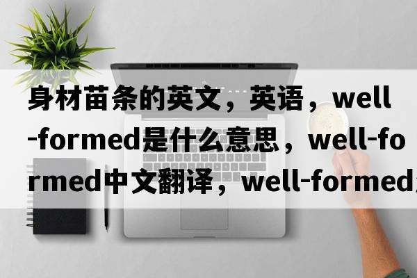 身材苗條的英文，英語(yǔ)，well-formed是什么意思，well-formed中文翻譯，well-formed怎么讀、發(fā)音、用法及例句