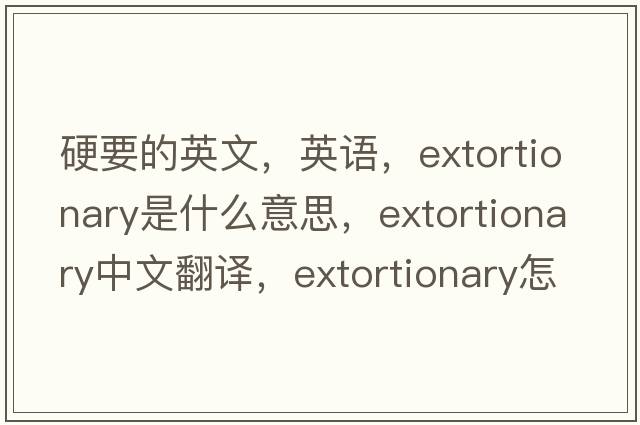 硬要的英文，英語(yǔ)，extortionary是什么意思，extortionary中文翻譯，extortionary怎么讀、發(fā)音、用法及例句