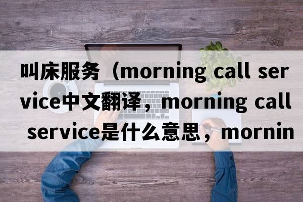 叫床服務(wù)（morning call service中文翻譯，morning call service是什么意思，morning call service發(fā)音、用法及例句）