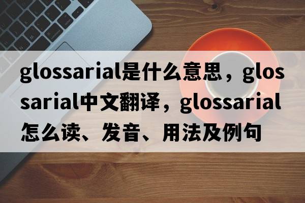 glossarial是什么意思，glossarial中文翻譯，glossarial怎么讀、發(fā)音、用法及例句