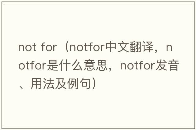 not for（notfor中文翻譯，notfor是什么意思，notfor發(fā)音、用法及例句）
