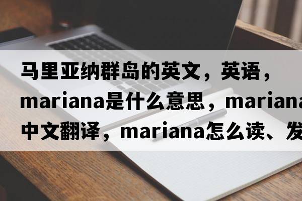 馬里亞納群島的英文，英語(yǔ)，Mariana是什么意思，Mariana中文翻譯，Mariana怎么讀、發(fā)音、用法及例句