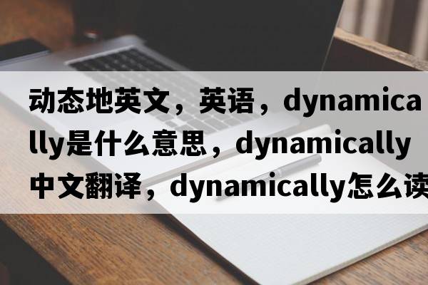 動(dòng)態(tài)地英文，英語(yǔ)，dynamically是什么意思，dynamically中文翻譯，dynamically怎么讀、發(fā)音、用法及例句