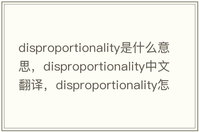 disproportionality是什么意思，disproportionality中文翻譯，disproportionality怎么讀、發(fā)音、用法及例句