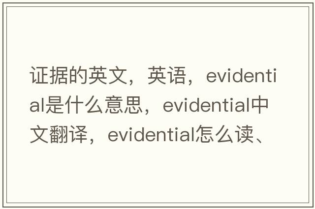 證據的英文，英語(yǔ)，evidential是什么意思，evidential中文翻譯，evidential怎么讀、發(fā)音、用法及例句