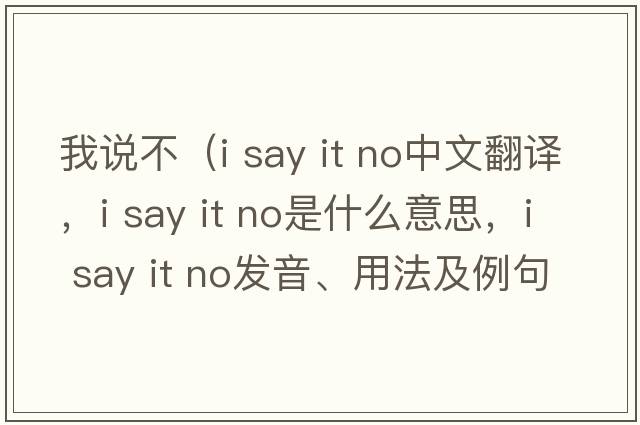 我說(shuō)不（i say it no中文翻譯，i say it no是什么意思，i say it no發(fā)音、用法及例句）