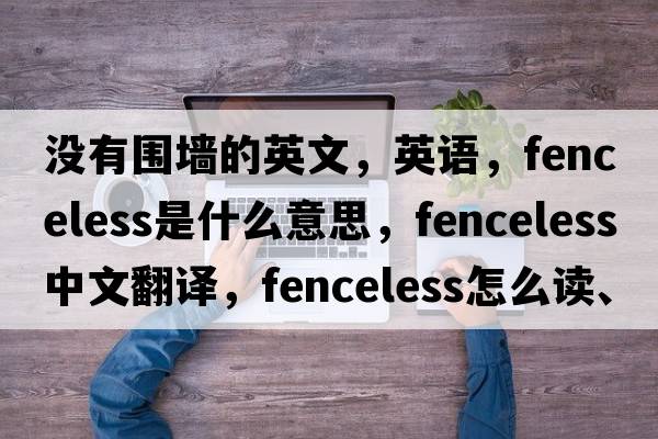 沒(méi)有圍墻的英文，英語(yǔ)，fenceless是什么意思，fenceless中文翻譯，fenceless怎么讀、發(fā)音、用法及例句