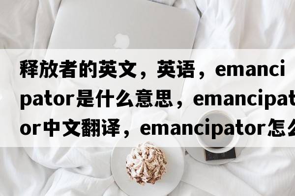釋放者的英文，英語(yǔ)，emancipator是什么意思，emancipator中文翻譯，emancipator怎么讀、發(fā)音、用法及例句