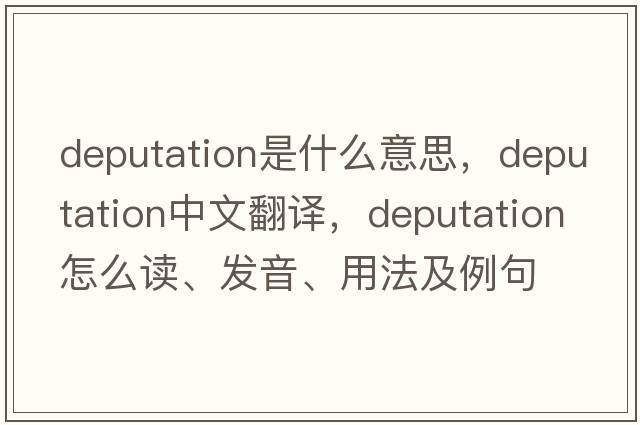 deputation是什么意思，deputation中文翻譯，deputation怎么讀、發(fā)音、用法及例句