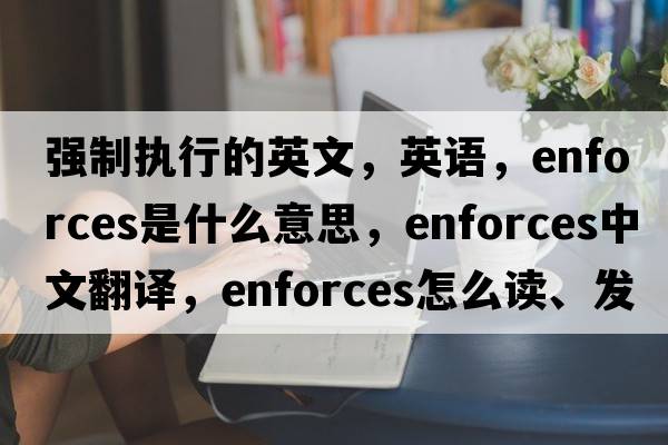 強制執行的英文，英語(yǔ)，enforces是什么意思，enforces中文翻譯，enforces怎么讀、發(fā)音、用法及例句