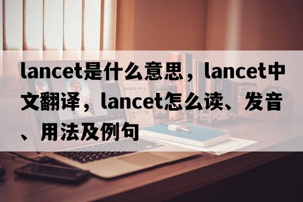 lancet是什么意思，lancet中文翻譯，lancet怎么讀、發(fā)音、用法及例句