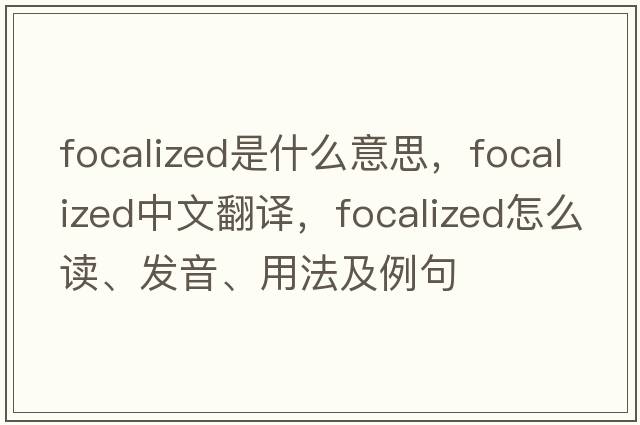 focalized是什么意思，focalized中文翻譯，focalized怎么讀、發(fā)音、用法及例句