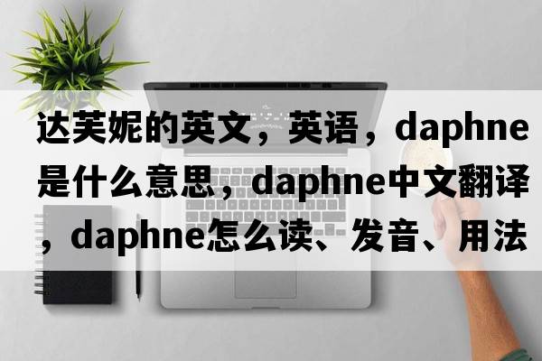 達芙妮的英文，英語(yǔ)，daphne是什么意思，daphne中文翻譯，daphne怎么讀、發(fā)音、用法及例句