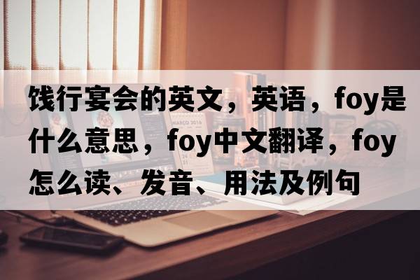 餞行宴會(huì )的英文，英語(yǔ)，foy是什么意思，foy中文翻譯，foy怎么讀、發(fā)音、用法及例句