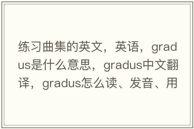 練習曲集的英文，英語(yǔ)，gradus是什么意思，gradus中文翻譯，gradus怎么讀、發(fā)音、用法及例句