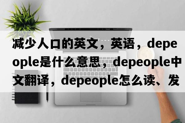 減少人口的英文，英語(yǔ)，depeople是什么意思，depeople中文翻譯，depeople怎么讀、發(fā)音、用法及例句