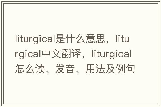 liturgical是什么意思，liturgical中文翻譯，liturgical怎么讀、發(fā)音、用法及例句