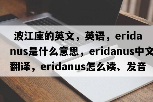  波江座的英文，英語(yǔ)，Eridanus是什么意思，Eridanus中文翻譯，Eridanus怎么讀、發(fā)音、用法及例句