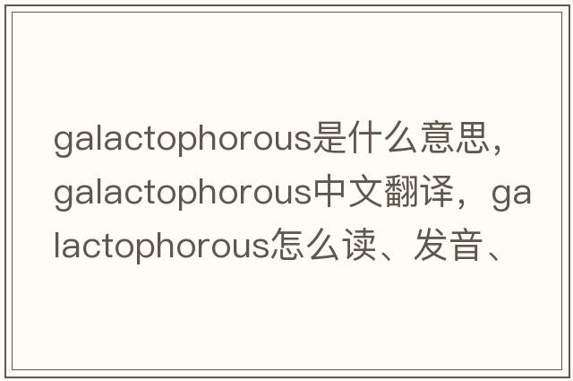 galactophorous是什么意思，galactophorous中文翻譯，galactophorous怎么讀、發(fā)音、用法及例句