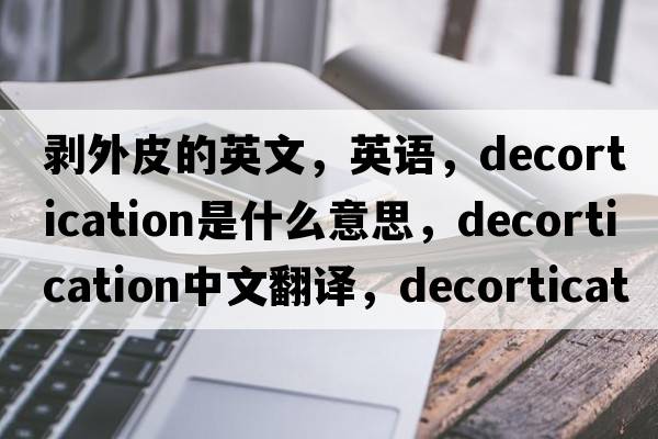 剝外皮的英文，英語(yǔ)，decortication是什么意思，decortication中文翻譯，decortication怎么讀、發(fā)音、用法及例句