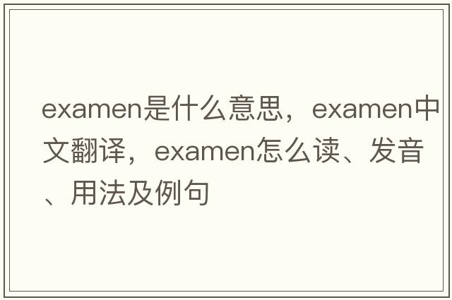 examen是什么意思，examen中文翻譯，examen怎么讀、發(fā)音、用法及例句