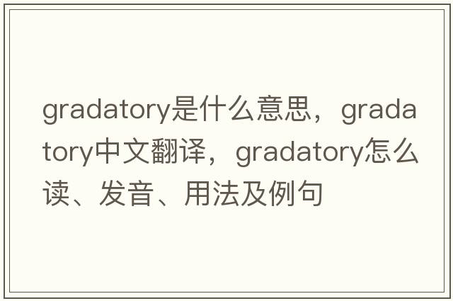 gradatory是什么意思，gradatory中文翻譯，gradatory怎么讀、發(fā)音、用法及例句