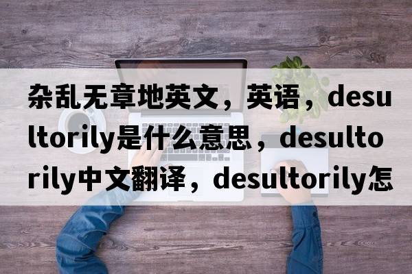 雜亂無(wú)章地英文，英語(yǔ)，desultorily是什么意思，desultorily中文翻譯，desultorily怎么讀、發(fā)音、用法及例句