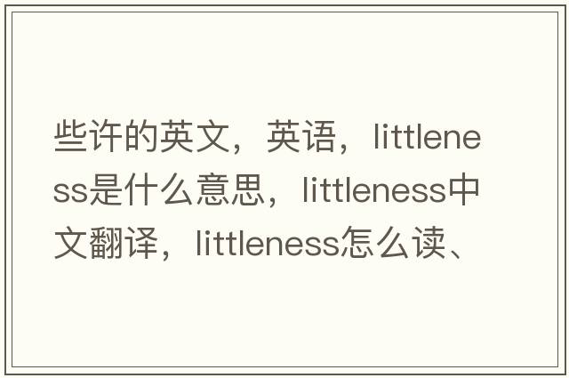 些許的英文，英語(yǔ)，littleness是什么意思，littleness中文翻譯，littleness怎么讀、發(fā)音、用法及例句