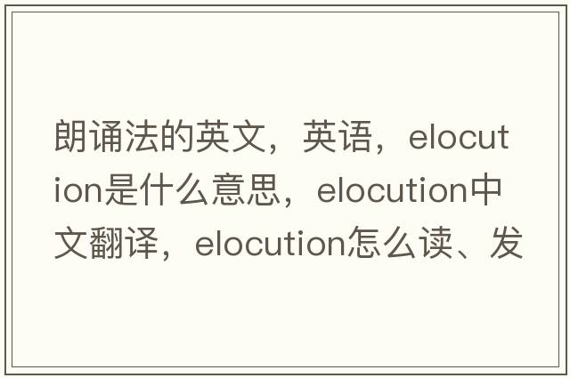 朗誦法的英文，英語(yǔ)，elocution是什么意思，elocution中文翻譯，elocution怎么讀、發(fā)音、用法及例句