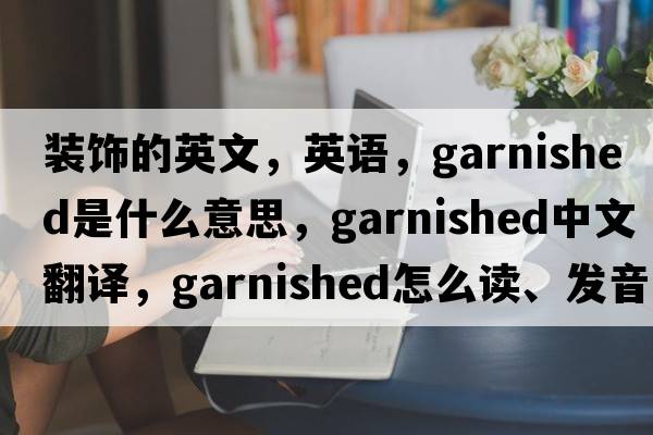 裝飾的英文，英語(yǔ)，garnished是什么意思，garnished中文翻譯，garnished怎么讀、發(fā)音、用法及例句