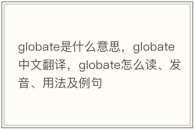 globate是什么意思，globate中文翻譯，globate怎么讀、發(fā)音、用法及例句