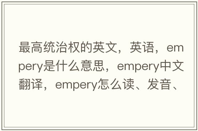 最高統治權的英文，英語(yǔ)，empery是什么意思，empery中文翻譯，empery怎么讀、發(fā)音、用法及例句