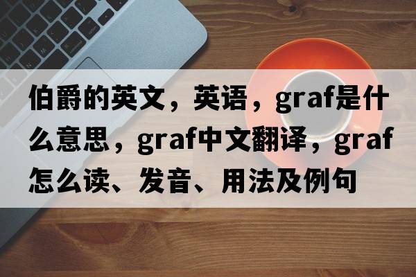 伯爵的英文，英語(yǔ)，graf是什么意思，graf中文翻譯，graf怎么讀、發(fā)音、用法及例句