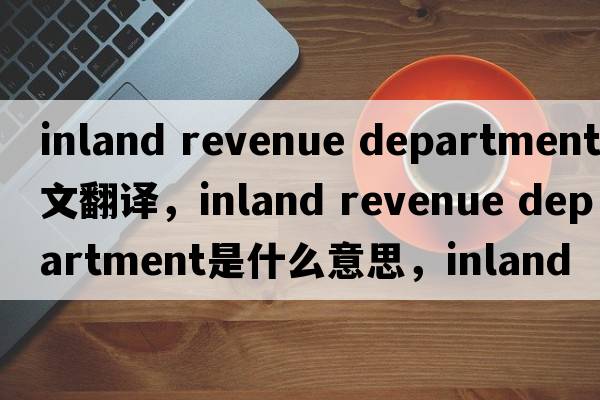 inland revenue department中文翻譯，inland revenue department是什么意思，inland revenue department發(fā)音、用法及例句
