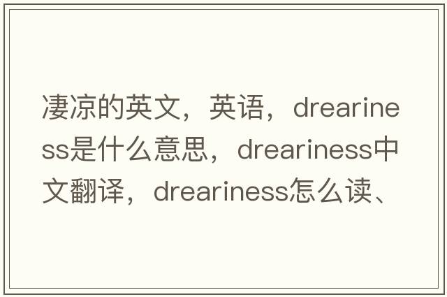 凄涼的英文，英語(yǔ)，dreariness是什么意思，dreariness中文翻譯，dreariness怎么讀、發(fā)音、用法及例句