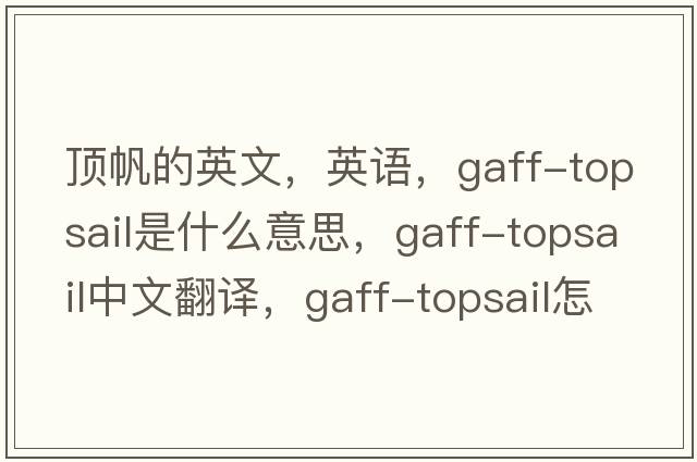 頂帆的英文，英語(yǔ)，gaff-topsail是什么意思，gaff-topsail中文翻譯，gaff-topsail怎么讀、發(fā)音、用法及例句