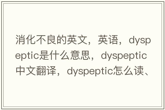 消化不良的英文，英語(yǔ)，dyspeptic是什么意思，dyspeptic中文翻譯，dyspeptic怎么讀、發(fā)音、用法及例句