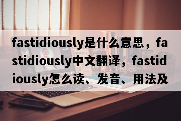 fastidiously是什么意思，fastidiously中文翻譯，fastidiously怎么讀、發(fā)音、用法及例句