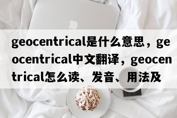 geocentrical是什么意思，geocentrical中文翻譯，geocentrical怎么讀、發(fā)音、用法及例句