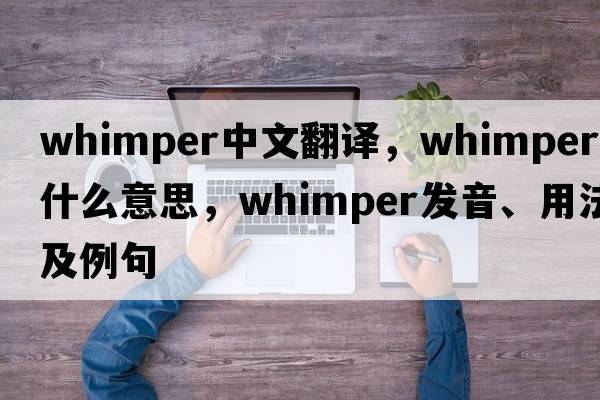 whimper中文翻譯，whimper是什么意思，whimper發(fā)音、用法及例句