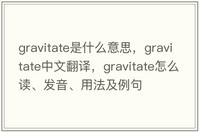 gravitate是什么意思，gravitate中文翻譯，gravitate怎么讀、發(fā)音、用法及例句