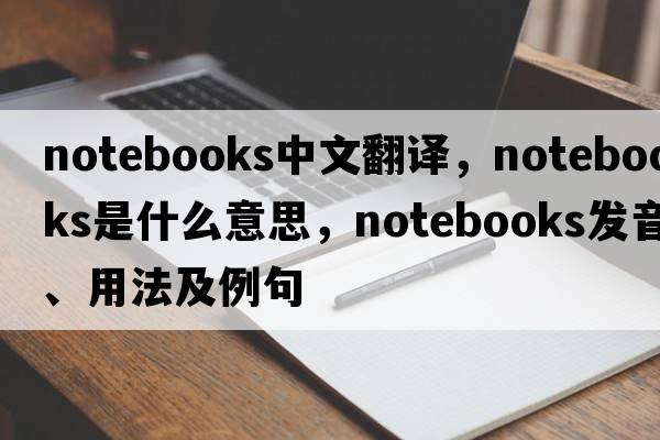 notebooks中文翻譯，notebooks是什么意思，notebooks發(fā)音、用法及例句
