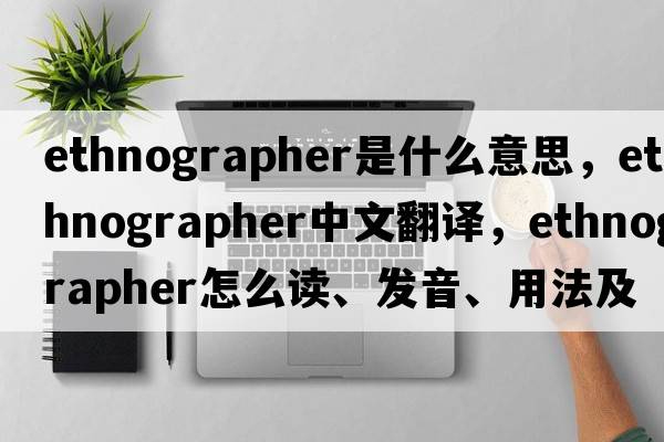ethnographer是什么意思，ethnographer中文翻譯，ethnographer怎么讀、發(fā)音、用法及例句