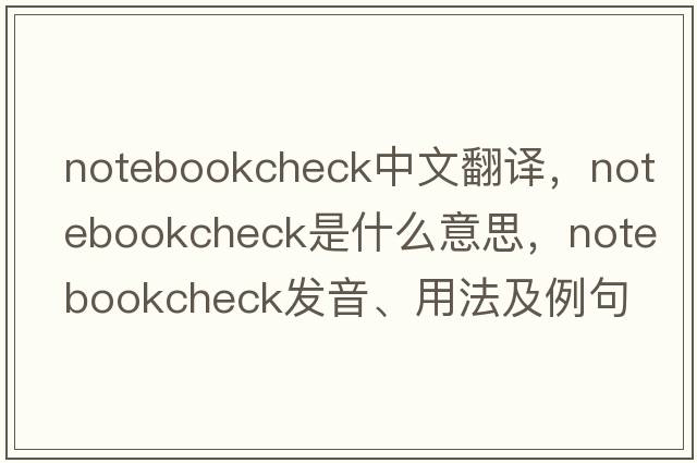 notebookcheck中文翻譯，notebookcheck是什么意思，notebookcheck發(fā)音、用法及例句