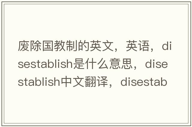 廢除國教制的英文，英語(yǔ)，disestablish是什么意思，disestablish中文翻譯，disestablish怎么讀、發(fā)音、用法及例句